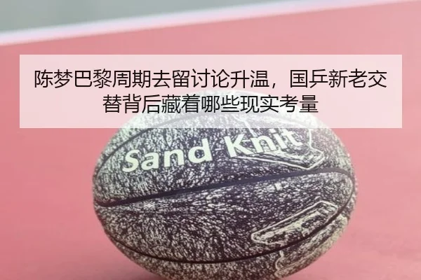 陈梦巴黎周期去留讨论升温，国乒新老交替背后藏着哪些现实考量
