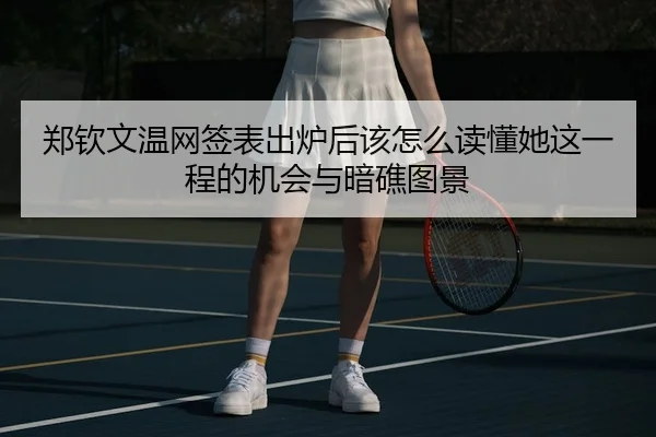 郑钦文温网签表出炉后该怎么读懂她这一程的机会与暗礁图景